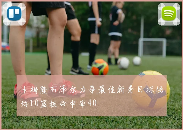 卡梅隆布泽尔力争最佳新秀目标场均10篮板命中率40
