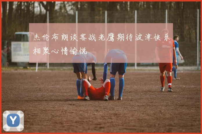 杰伦布朗谈客战老鹰期待波津快乐相聚心情愉悦