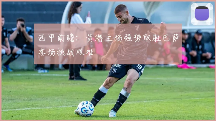 西甲前瞻：黄潜主场强势取胜巴萨客场挑战艰难