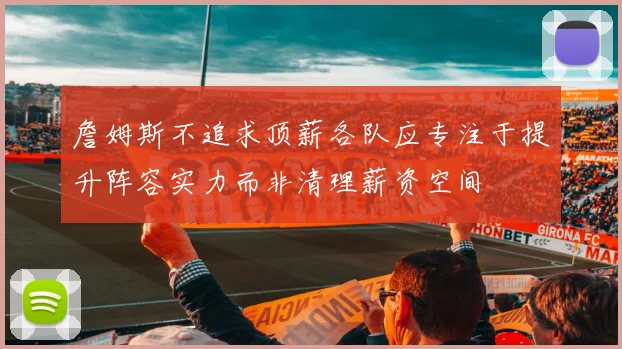 詹姆斯不追求顶薪各队应专注于提升阵容实力而非清理薪资空间