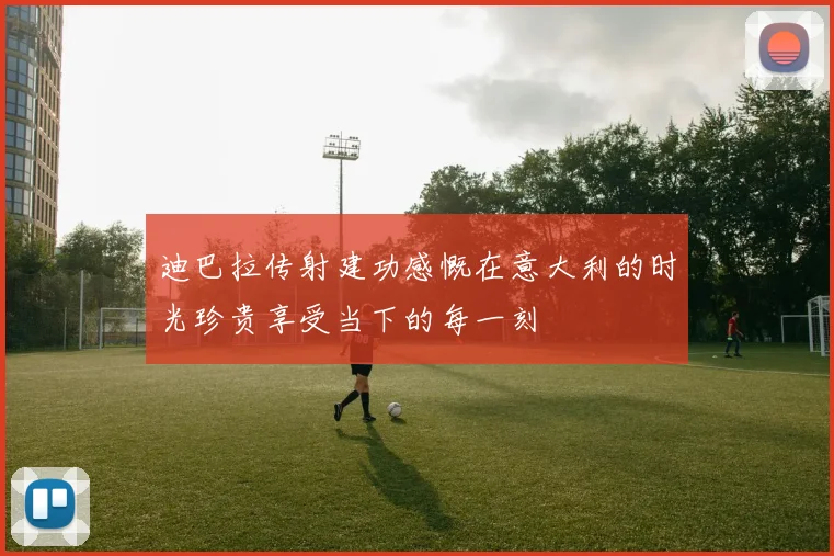 迪巴拉传射建功感慨在意大利的时光珍贵享受当下的每一刻