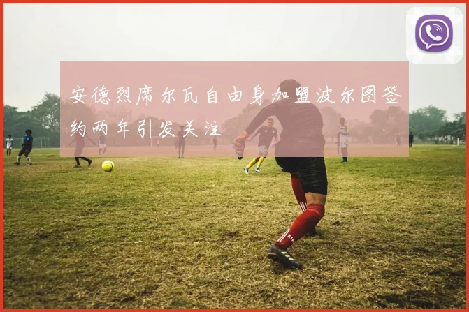 安德烈席尔瓦自由身加盟波尔图签约两年引发关注
