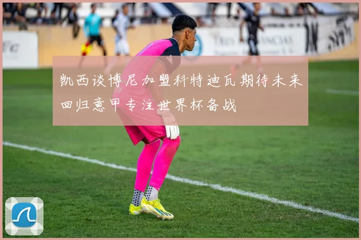 凯西谈博尼加盟科特迪瓦期待未来回归意甲专注世界杯备战