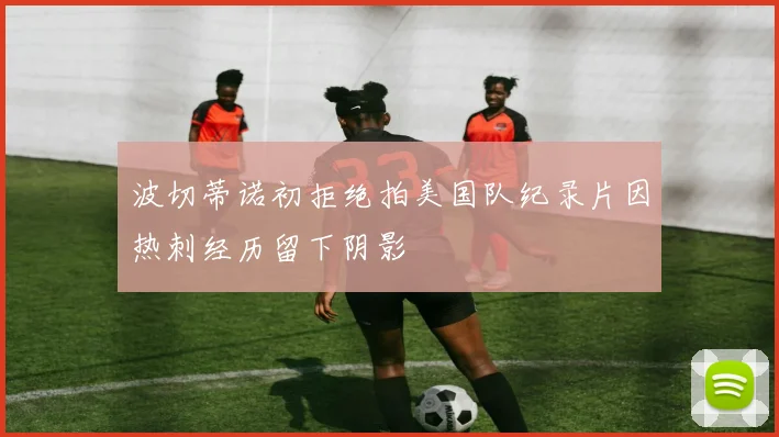 波切蒂诺初拒绝拍美国队纪录片因热刺经历留下阴影