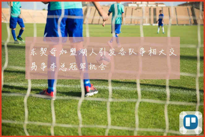 东契奇加盟湖人引发各队争相大交易争夺总冠军机会