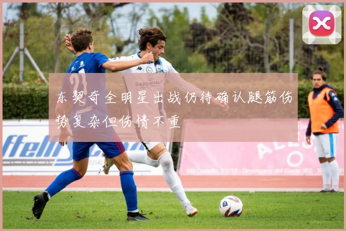 东契奇全明星出战仍待确认腿筋伤势复杂但伤情不重