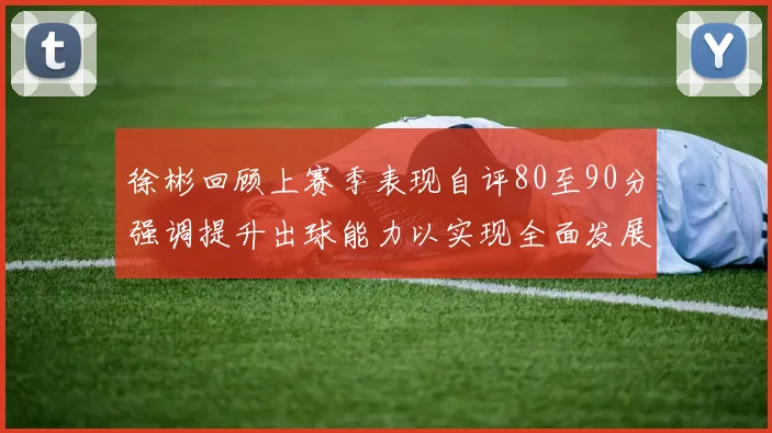 徐彬回顾上赛季表现自评80至90分强调提升出球能力以实现全面发展