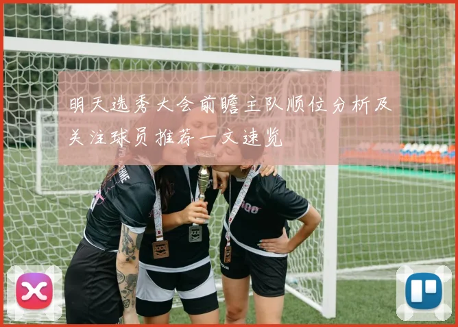 明天选秀大会前瞻主队顺位分析及关注球员推荐一文速览