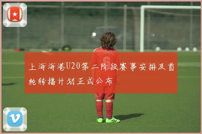 上海海港U20第二阶段赛事安排及首轮转播计划正式公布