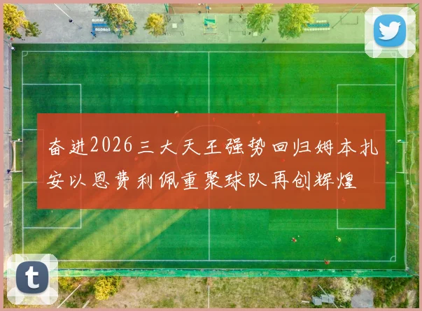 奋进2026三大天王强势回归姆本扎安以恩费利佩重聚球队再创辉煌