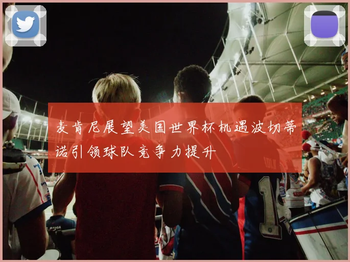 麦肯尼展望美国世界杯机遇波切蒂诺引领球队竞争力提升