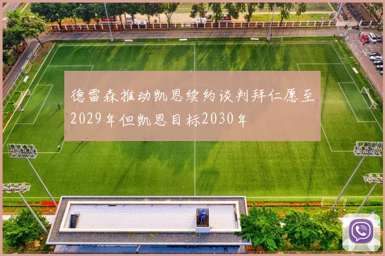 德雷森推动凯恩续约谈判拜仁愿至2029年但凯恩目标2030年