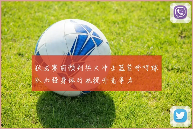 狄龙赛前预判热火冲击篮筐呼吁球队加强身体对抗提升竞争力