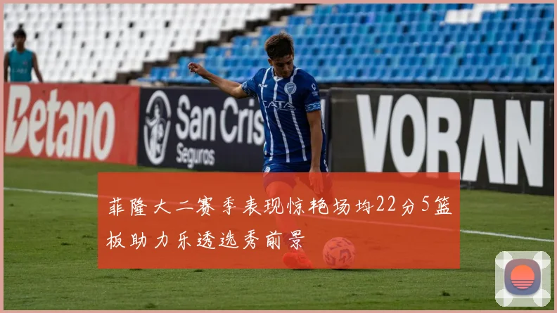 菲隆大二赛季表现惊艳场均22分5篮板助力乐透选秀前景