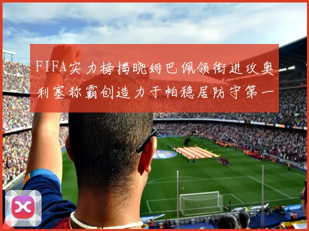 FIFA实力榜揭晓姆巴佩领衔进攻奥利塞称霸创造力于帕稳居防守第一