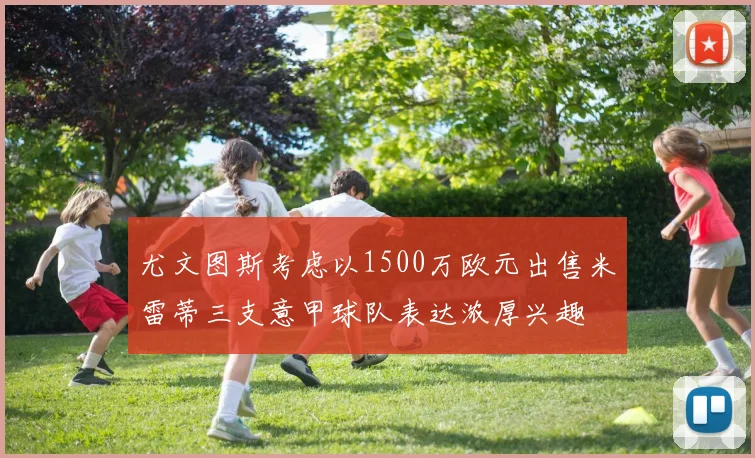 尤文图斯考虑以1500万欧元出售米雷蒂三支意甲球队表达浓厚兴趣