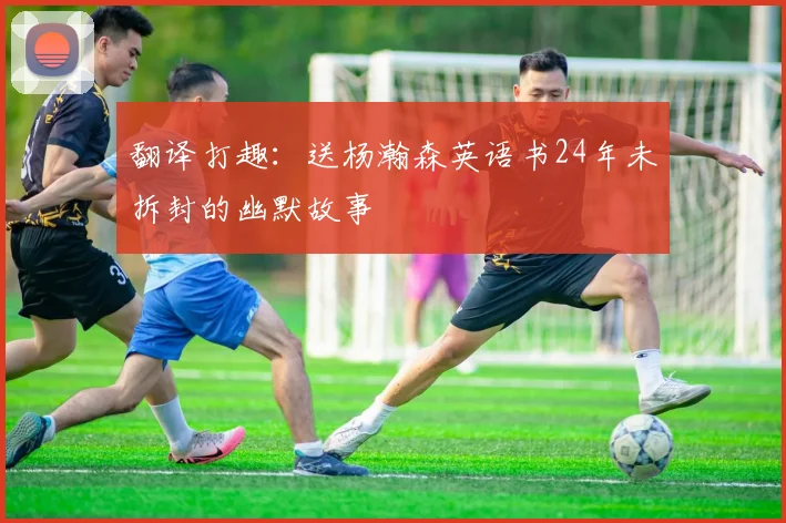 翻译打趣：送杨瀚森英语书24年未拆封的幽默故事