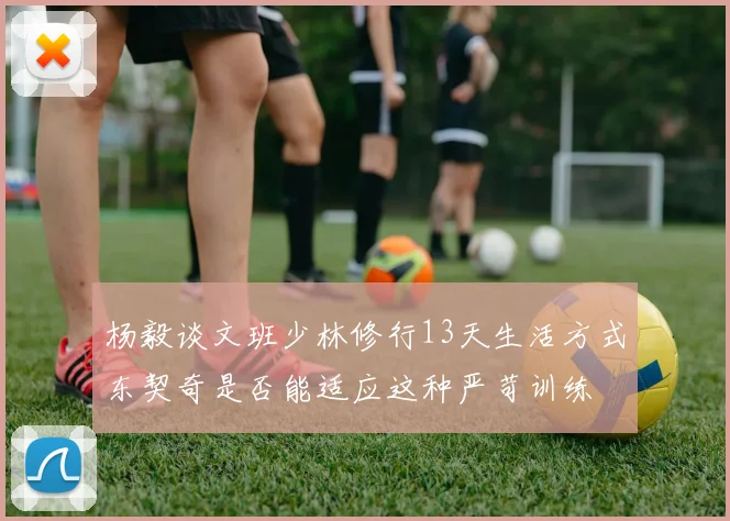杨毅谈文班少林修行13天生活方式东契奇是否能适应这种严苛训练