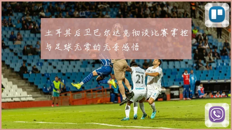 土耳其后卫巴尔达克彻谈比赛掌控与足球无常的无奈感悟
