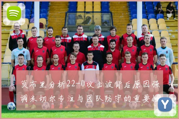 莫布里分析22-0攻击波背后原因强调米切尔专注与团队防守的重要性