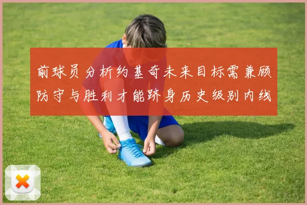 前球员分析约基奇未来目标需兼顾防守与胜利才能跻身历史级别内线行列