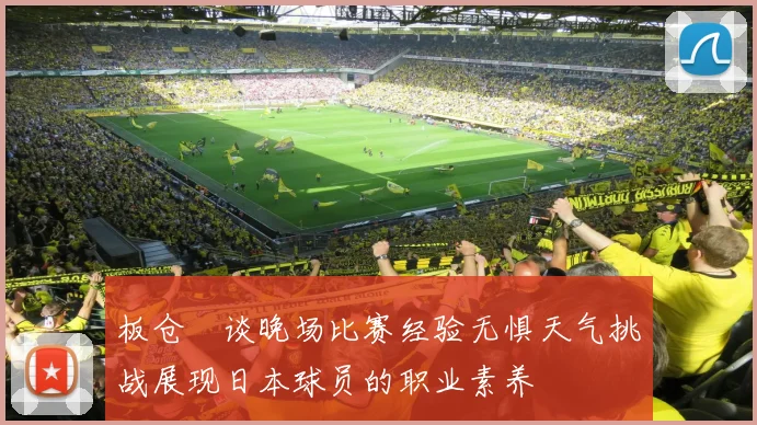 板仓滉谈晚场比赛经验无惧天气挑战展现日本球员的职业素养