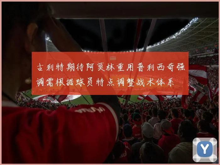 古利特期待阿莫林重用普利西奇强调需根据球员特点调整战术体系