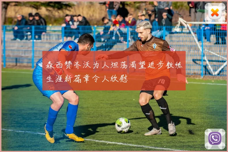 森西赞齐沃为人坦荡渴望进步教练生涯新篇章令人欣慰