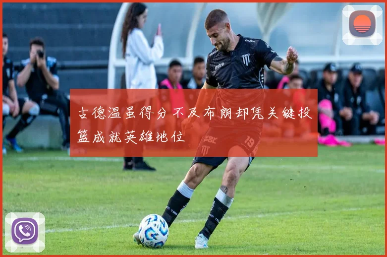 古德温虽得分不及布朗却凭关键投篮成就英雄地位