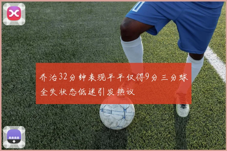 乔治32分钟表现平平仅得9分三分球全失状态低迷引发热议