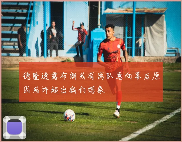 德隆透露布朗或有离队意向幕后原因或许超出我们想象
